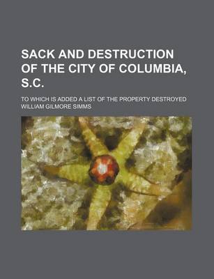 Book cover for Sack and Destruction of the City of Columbia, S.C.; To Which Is Added a List of the Property Destroyed