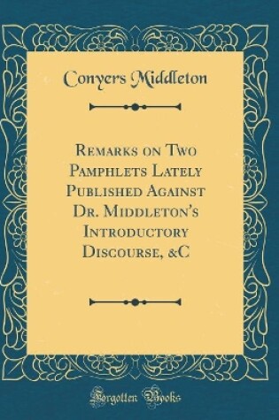 Cover of Remarks on Two Pamphlets Lately Published Against Dr. Middleton's Introductory Discourse, &c (Classic Reprint)