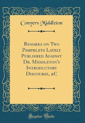 Book cover for Remarks on Two Pamphlets Lately Published Against Dr. Middleton's Introductory Discourse, &c (Classic Reprint)