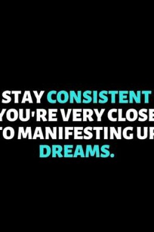 Cover of Stay Consistent You're Very Close To Manifesting Your Dreams