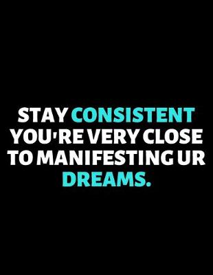 Book cover for Stay Consistent You're Very Close To Manifesting Your Dreams