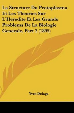 Cover of La Structure Du Protoplasma Et Les Theories Sur L'Heredite Et Les Grands Problems de La Biologie Generale, Part 2 (1895)