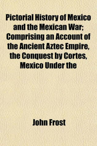 Cover of Pictorial History of Mexico and the Mexican War; Comprising an Account of the Ancient Aztec Empire, the Conquest by Cortes, Mexico Under the