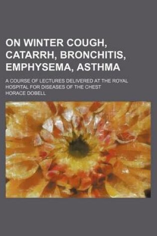 Cover of On Winter Cough, Catarrh, Bronchitis, Emphysema, Asthma; A Course of Lectures Delivered at the Royal Hospital for Diseases of the Chest