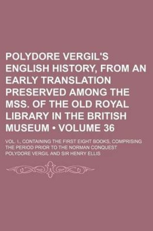 Cover of Polydore Vergil's English History, from an Early Translation Preserved Among the Mss. of the Old Royal Library in the British Museum (Volume 36); Vol. I., Containing the First Eight Books, Comprising the Period Prior to the Norman Conquest