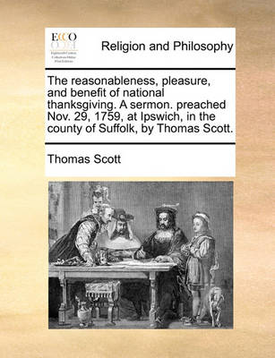 Book cover for The Reasonableness, Pleasure, and Benefit of National Thanksgiving. a Sermon. Preached Nov. 29, 1759, at Ipswich, in the County of Suffolk, by Thomas Scott.