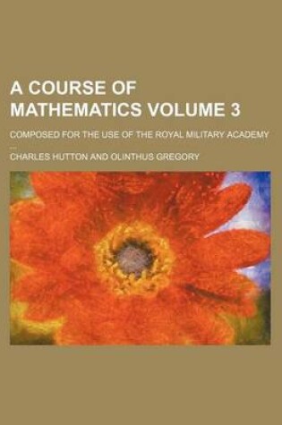 Cover of A Course of Mathematics Volume 3; Composed for the Use of the Royal Military Academy