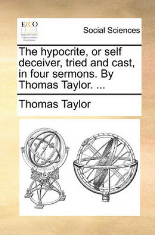 Cover of The Hypocrite, or Self Deceiver, Tried and Cast, in Four Sermons. by Thomas Taylor. ...