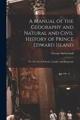 Book cover for A Manual of the Geography and Natural and Civil History of Prince Edward Island [microform]