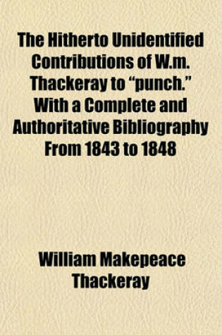 Cover of The Hitherto Unidentified Contributions of W.M. Thackeray to "Punch." with a Complete and Authoritative Bibliography from 1843 to 1848