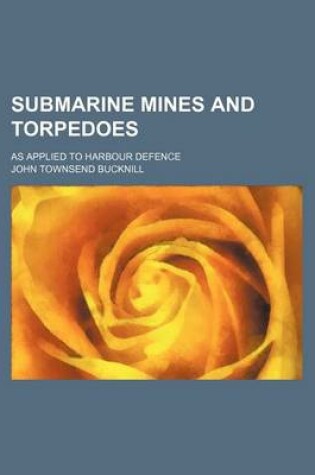Cover of Submarine Mines and Torpedoes; As Applied to Harbour Defence