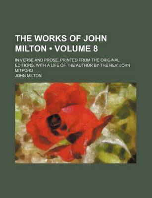 Book cover for The Works of John Milton (Volume 8); In Verse and Prose, Printed from the Original Editions, with a Life of the Author by the REV. John Mitford