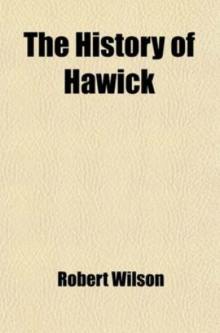 Cover of The History of Hawick; Including Some Account of the Inhabitants with Occasional Observations to Which Is Appended a Short Memoir of the Author