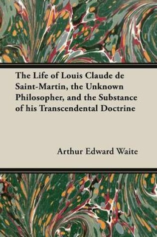 Cover of The Life of Louis Claude De Saint-Martin, the Unknown Philosopher, and the Substance of His Transcendental Doctrine