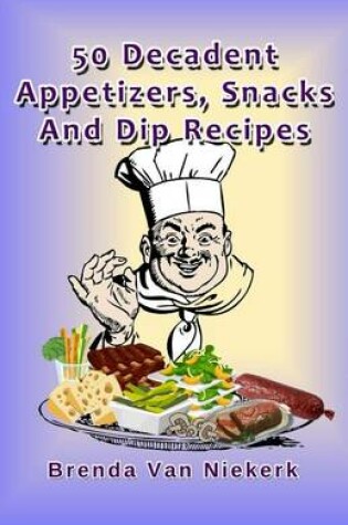 Cover of 50 Decadent Appetizers, Snacks And Dip Recipes