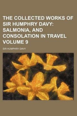 Cover of The Collected Works of Sir Humphry Davy; Salmonia, and Consolation in Travel Volume 9