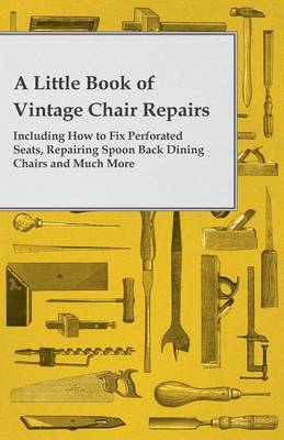 Book cover for A Little Book of Vintage Chair Repairs - Including How to Fix Perforated Seats, Repairing Spoon Back Dining Chairs and Much More