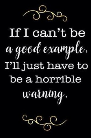 Cover of If I Can't Be a Good Example, I'll Just Have to Be a Horrible Warning