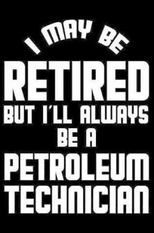 Cover of I May Be Retired But I'll Always Be A Petroleum Technician