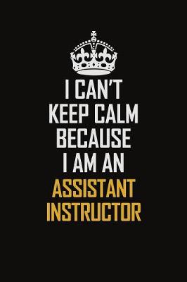 Book cover for I Can't Keep Calm Because I Am An Assistant Instructor