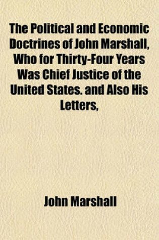 Cover of The Political and Economic Doctrines of John Marshall, Who for Thirty-Four Years Was Chief Justice of the United States. and Also His Letters,