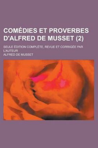 Cover of Comedies Et Proverbes D'Alfred de Musset; Seule Edition Complete, Revue Et Corrigee Par L'Auteur (2 )