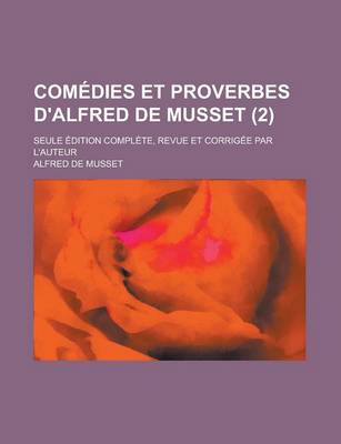 Book cover for Comedies Et Proverbes D'Alfred de Musset; Seule Edition Complete, Revue Et Corrigee Par L'Auteur (2 )