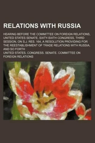 Cover of Relations with Russia; Hearing Before the Committee on Foreign Relations, United States Senate, Sixty-Sixth Congress, Third Session, on S.J. Res. 164, a Resolution Providing for the Reestablishment of Trade Relations with Russia, and So Forth