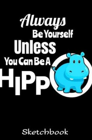 Cover of Always Be Yourself Unless You Can Be A Hippo Sketchbook