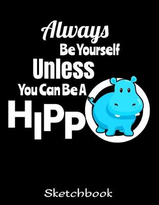 Book cover for Always Be Yourself Unless You Can Be A Hippo Sketchbook
