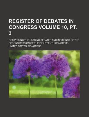 Book cover for Register of Debates in Congress Volume 10, PT. 3; Comprising the Leading Debates and Incidents of the Second Session of the Eighteenth Congress