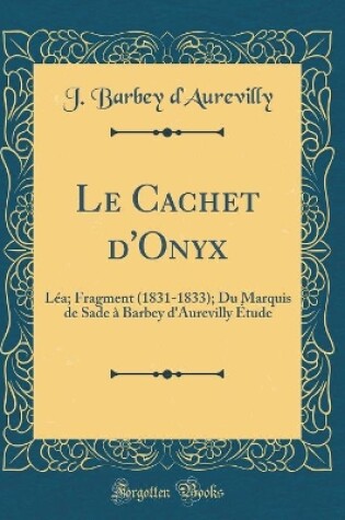 Cover of Le Cachet d'Onyx: Léa; Fragment (1831-1833); Du Marquis de Sade à Barbey d'Aurevilly Étude (Classic Reprint)