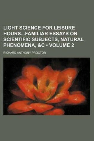 Cover of Light Science for Leisure Hoursfamiliar Essays on Scientific Subjects, Natural Phenomena, &C (Volume 2)