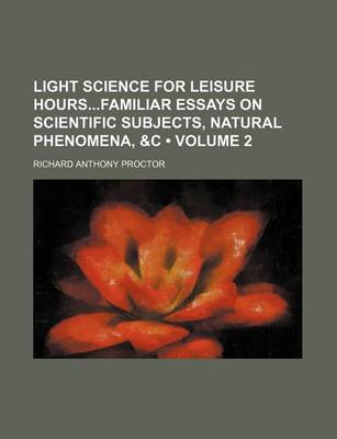 Book cover for Light Science for Leisure Hoursfamiliar Essays on Scientific Subjects, Natural Phenomena, &C (Volume 2)
