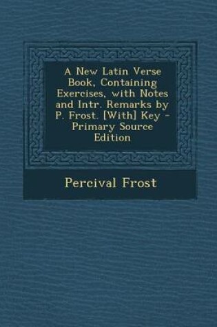 Cover of A New Latin Verse Book, Containing Exercises, with Notes and Intr. Remarks by P. Frost. [With] Key - Primary Source Edition