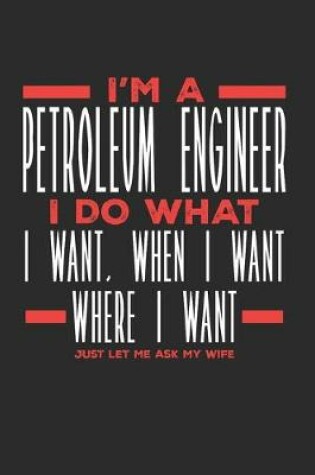 Cover of I'm a Petroleum Engineer I Do What I Want, When I Want, Where I Want. Just Let Me Ask My Wife