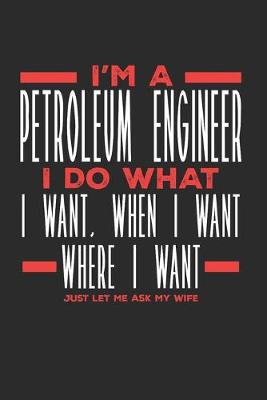 Book cover for I'm a Petroleum Engineer I Do What I Want, When I Want, Where I Want. Just Let Me Ask My Wife