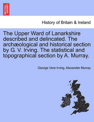 Book cover for The Upper Ward of Lanarkshire Described and Delincated. the Arch Ological and Historical Section by G. V. Irving. the Statistical and Topographical Section by A. Murray.