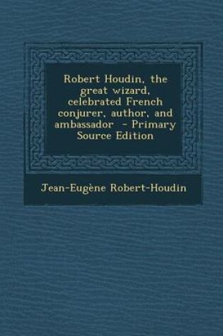 Cover of Robert Houdin, the Great Wizard, Celebrated French Conjurer, Author, and Ambassador - Primary Source Edition