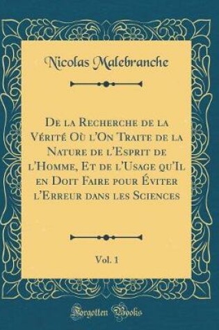 Cover of de la Recherche de la Vérité Où l'On Traite de la Nature de l'Esprit de l'Homme, Et de l'Usage Qu'il En Doit Faire Pour Éviter l'Erreur Dans Les Sciences, Vol. 1 (Classic Reprint)