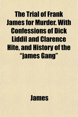 Book cover for The Trial of Frank James for Murder. with Confessions of Dick LIDDIL and Clarence Hite, and History of the "James Gang"