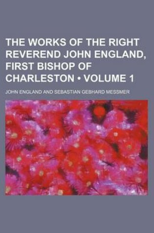 Cover of The Works of the Right Reverend John England, First Bishop of Charleston (Volume 1)