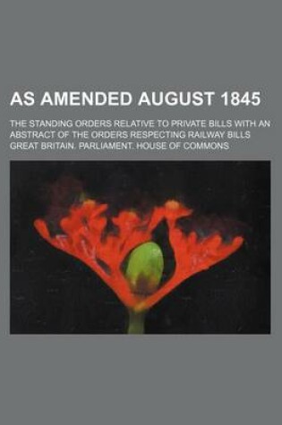 Cover of As Amended August 1845; The Standing Orders Relative to Private Bills with an Abstract of the Orders Respecting Railway Bills