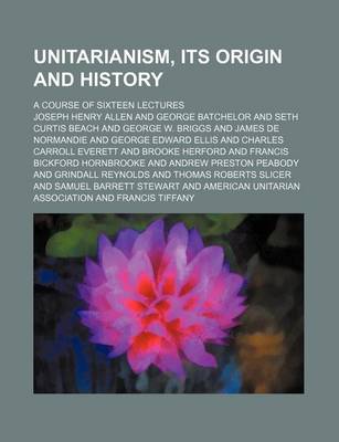 Book cover for Unitarianism, Its Origin and History; A Course of Sixteen Lectures