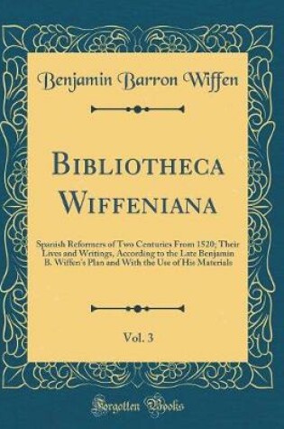 Cover of Bibliotheca Wiffeniana, Vol. 3: Spanish Reformers of Two Centuries From 1520; Their Lives and Writings, According to the Late Benjamin B. Wiffen's Plan and With the Use of His Materials (Classic Reprint)