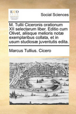 Cover of M. Tullii Ciceronis Orationum XII Selectarum Liber. Editio Cum Olivet, Aliisque Melioris Not] Exemplaribus Collata, Et in Usum Studios] Juventutis Edita.