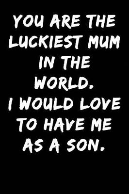 Cover of You Are the Luckiest Mum in the World I Would Love to Have Me as a Son