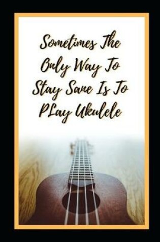 Cover of Sometimes The Only Way To Stay Sane Is To Play Ukelele