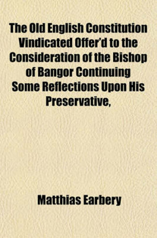 Cover of The Old English Constitution Vindicated Offer'd to the Consideration of the Bishop of Bangor Continuing Some Reflections Upon His Preservative,