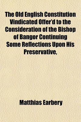 Book cover for The Old English Constitution Vindicated Offer'd to the Consideration of the Bishop of Bangor Continuing Some Reflections Upon His Preservative,